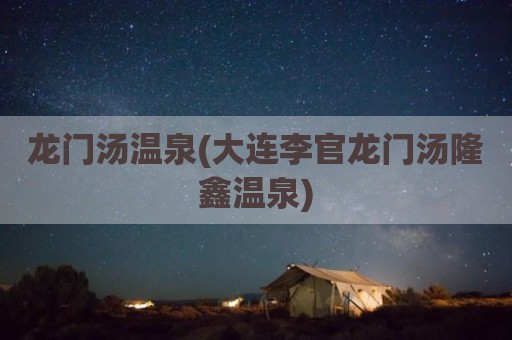 龙门汤温泉(大连李官龙门汤隆鑫温泉)