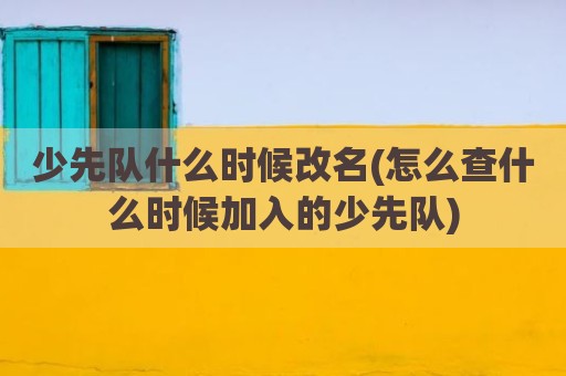 少先队什么时候改名(怎么查什么时候加入的少先队)