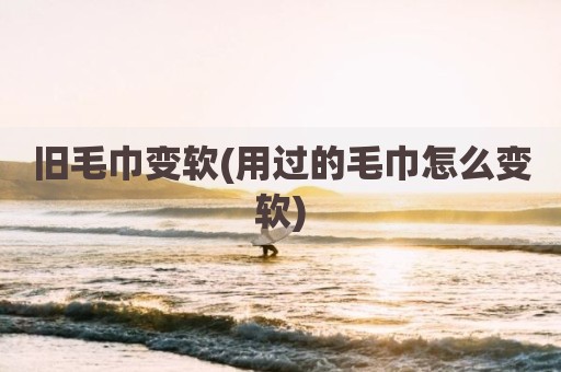 旧毛巾变软(用过的毛巾怎么变软)
