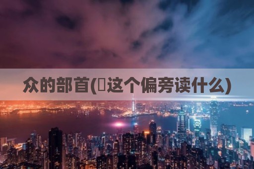 众的部首(癶这个偏旁读什么)