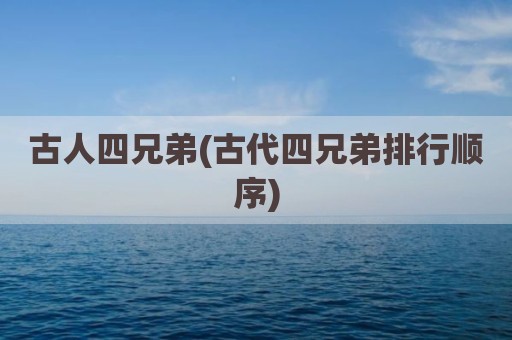 古人四兄弟(古代四兄弟排行顺序)