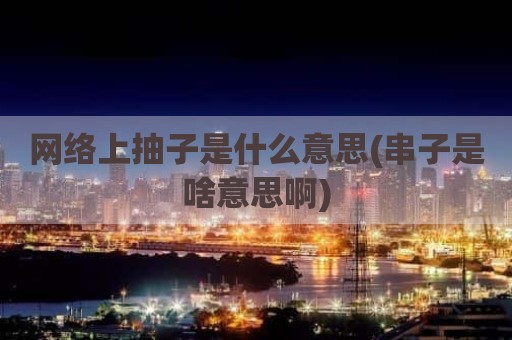 网络上抽子是什么意思(串子是啥意思啊)