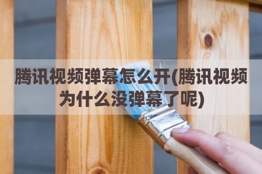 腾讯视频弹幕怎么开(腾讯视频为什么没弹幕了呢)