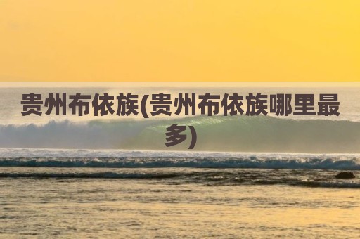 贵州布依族(贵州布依族哪里最多)