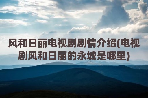 风和日丽电视剧剧情介绍(电视剧风和日丽的永城是哪里)