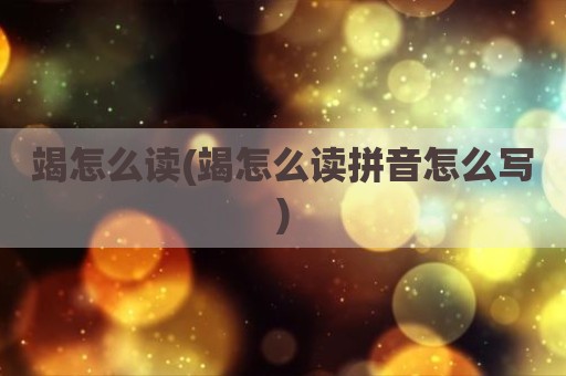 竭怎么读(竭怎么读拼音怎么写)