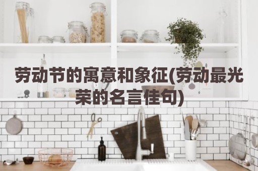 劳动节的寓意和象征(劳动最光荣的名言佳句)