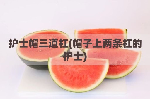 护士帽三道杠(帽子上两条杠的护士)