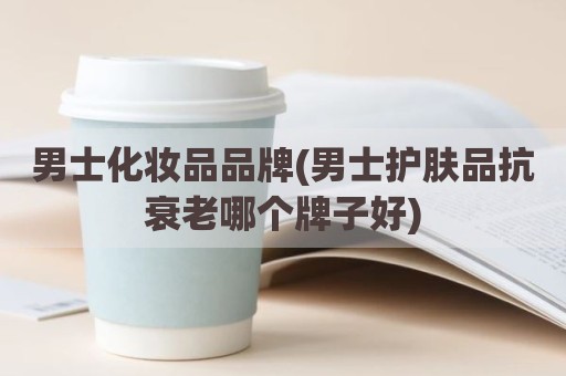 男士化妆品品牌(男士护肤品抗衰老哪个牌子好)