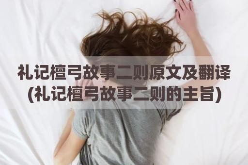 礼记檀弓故事二则原文及翻译(礼记檀弓故事二则的主旨)