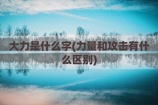 大力是什么字(力量和攻击有什么区别)