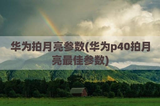 华为拍月亮参数(华为p40拍月亮最佳参数)