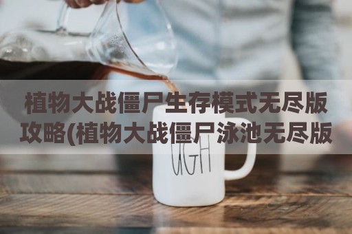 植物大战僵尸生存模式无尽版攻略(植物大战僵尸泳池无尽版攻略)