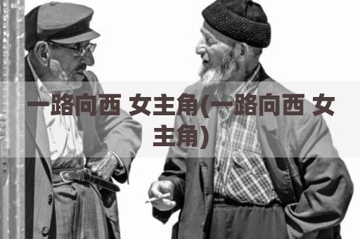 一路向西 女主角(一路向西 女主角)