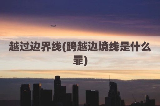 越过边界线(跨越边境线是什么罪)