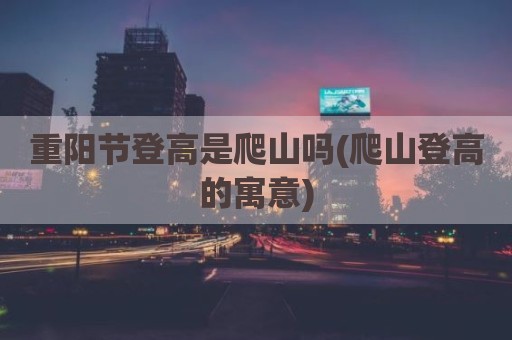 重阳节登高是爬山吗(爬山登高的寓意)