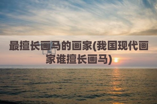 最擅长画马的画家(我国现代画家谁擅长画马)