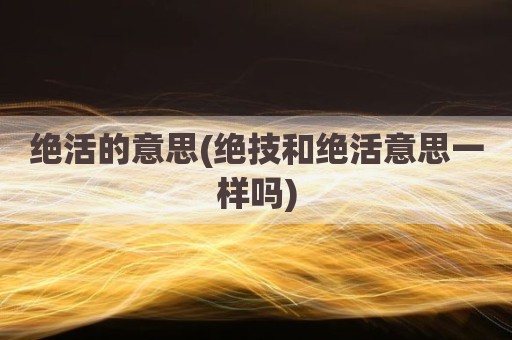 绝活的意思(绝技和绝活意思一样吗)