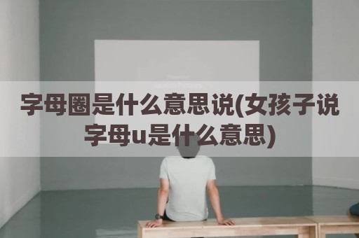 字母圈是什么意思说(女孩子说字母u是什么意思)