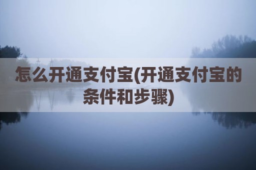 怎么开通支付宝(开通支付宝的条件和步骤)
