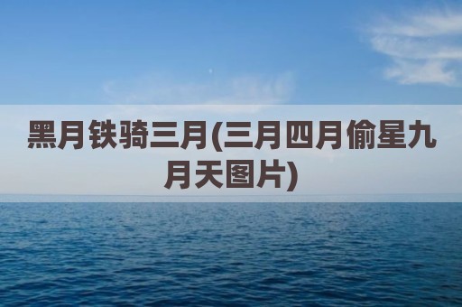 黑月铁骑三月(三月四月偷星九月天图片)