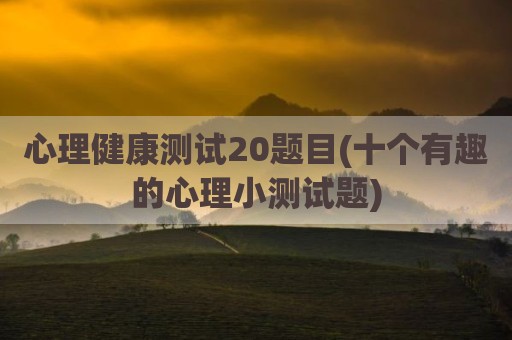 心理健康测试20题目(十个有趣的心理小测试题)