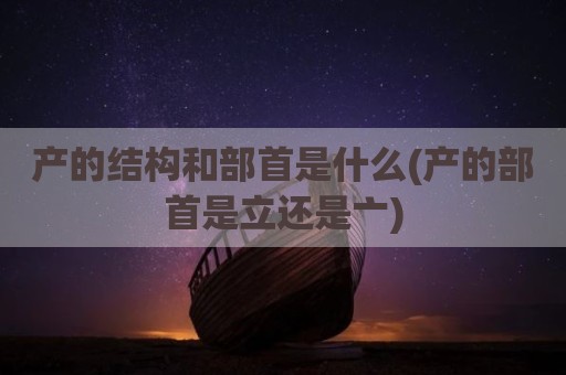 产的结构和部首是什么(产的部首是立还是亠)