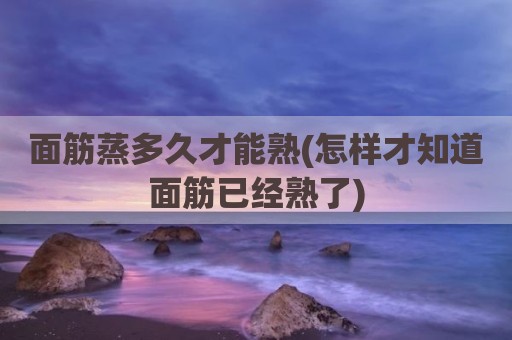 面筋蒸多久才能熟(怎样才知道面筋已经熟了)