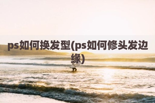 ps如何换发型(ps如何修头发边缘)
