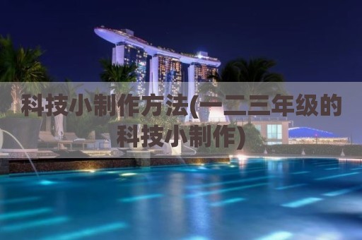 科技小制作方法(一二三年级的科技小制作)