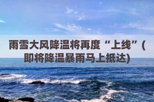 雨雪大风降温将再度“上线”(即将降温暴雨马上抵达)