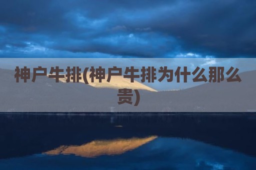 神户牛排(神户牛排为什么那么贵)