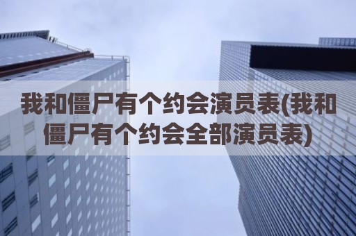 我和僵尸有个约会演员表(我和僵尸有个约会全部演员表)