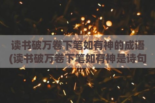 读书破万卷下笔如有神的成语(读书破万卷下笔如有神是诗句)