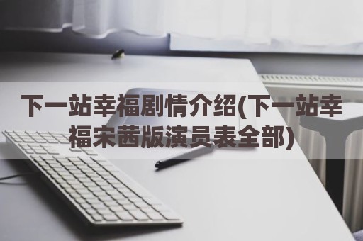 下一站幸福剧情介绍(下一站幸福宋茜版演员表全部)