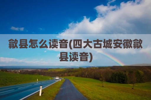歙县怎么读音(四大古城安徽歙县读音)