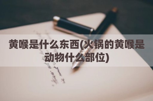 黄喉是什么东西(火锅的黄喉是动物什么部位)