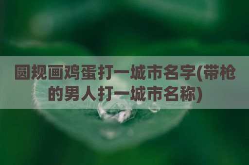 圆规画鸡蛋打一城市名字(带枪的男人打一城市名称)
