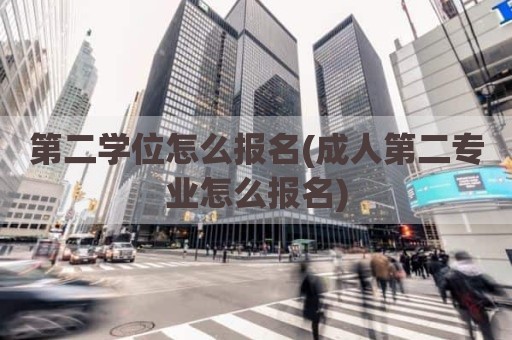 第二学位怎么报名(成人第二专业怎么报名)