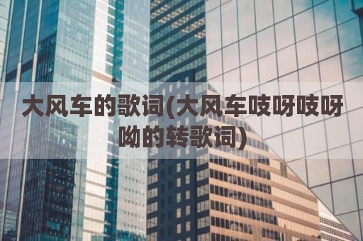 大风车的歌词(大风车吱呀吱呀呦的转歌词)