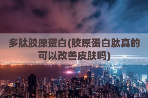 多肽胶原蛋白(胶原蛋白肽真的可以改善皮肤吗)