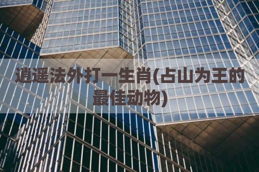 逍遥法外打一生肖(占山为王的最佳动物)