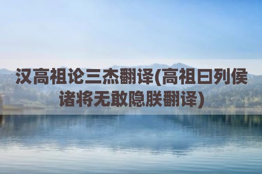 汉高祖论三杰翻译(高祖曰列侯诸将无敢隐朕翻译)