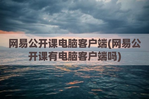 网易公开课电脑客户端(网易公开课有电脑客户端吗)