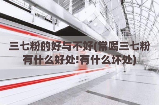 三七粉的好与不好(常喝三七粉有什么好处!有什么坏处)