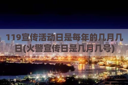119宣传活动日是每年的几月几日(火警宣传日是几月几号)