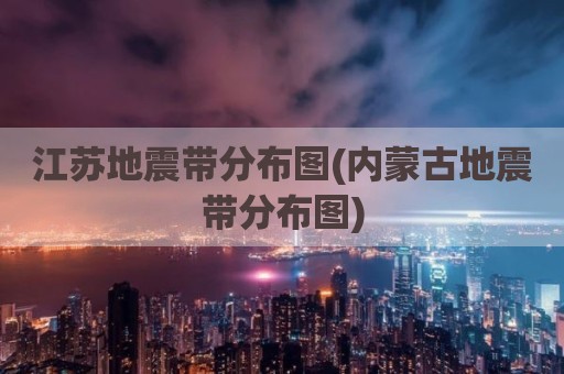 江苏地震带分布图(内蒙古地震带分布图)