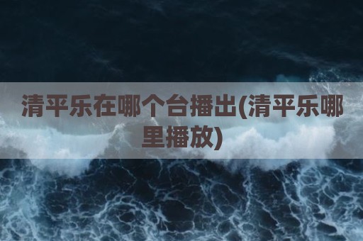 清平乐在哪个台播出(清平乐哪里播放)