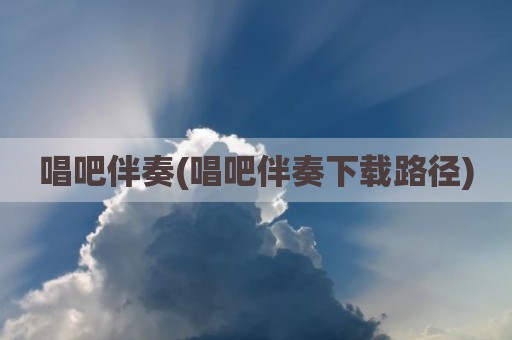 唱吧伴奏(唱吧伴奏下载路径)
