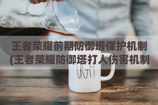 王者荣耀前期防御塔保护机制(王者荣耀防御塔打人伤害机制)